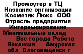 Промоутер в ТЦ › Название организации ­ Косметик Люкс, ООО › Отрасль предприятия ­ Интервьюирование › Минимальный оклад ­ 22 000 - Все города Работа » Вакансии   . Амурская обл.,Благовещенск г.